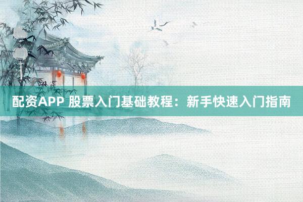配资APP 股票入门基础教程：新手快速入门指南
