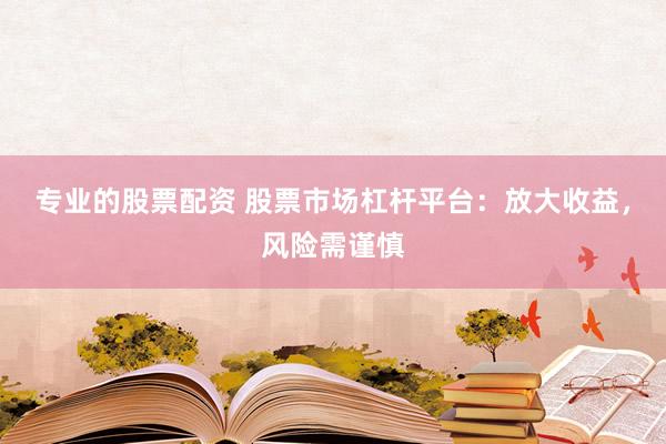 专业的股票配资 股票市场杠杆平台：放大收益，风险需谨慎