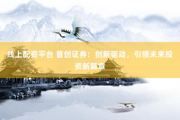线上配资平台 首创证券：创新驱动，引领未来投资新篇章