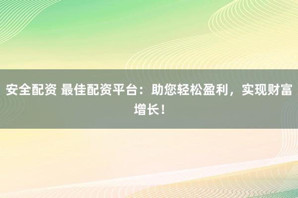 安全配资 最佳配资平台：助您轻松盈利，实现财富增长！