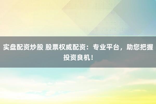 实盘配资炒股 股票权威配资：专业平台，助您把握投资良机！