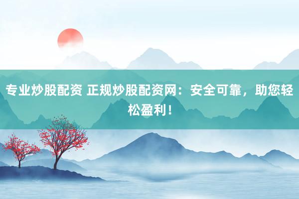专业炒股配资 正规炒股配资网：安全可靠，助您轻松盈利！