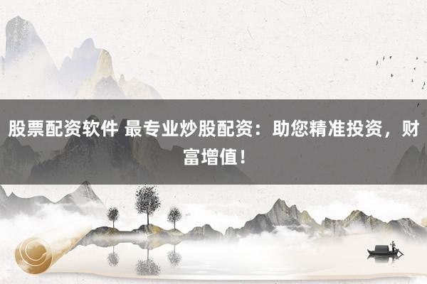 股票配资软件 最专业炒股配资：助您精准投资，财富增值！