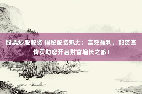 股票炒股配资 揭秘配资魅力：高效盈利，配资宣传页助您开启财富增长之旅！