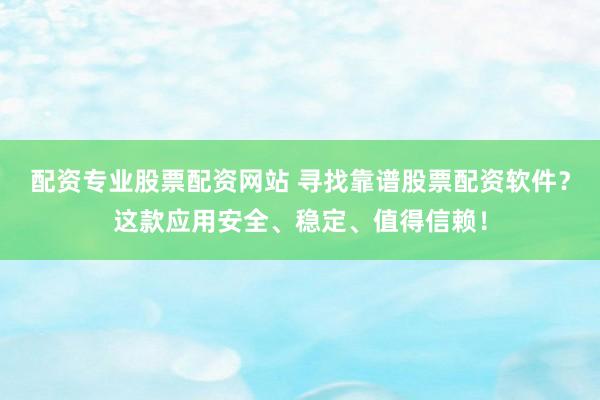 配资专业股票配资网站 寻找靠谱股票配资软件？这款应用安全、稳定、值得信赖！