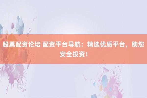 股票配资论坛 配资平台导航：精选优质平台，助您安全投资！