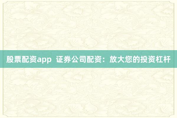 股票配资app  证券公司配资：放大您的投资杠杆