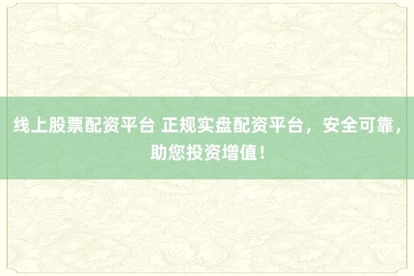 线上股票配资平台 正规实盘配资平台，安全可靠，助您投资增值！
