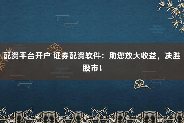配资平台开户 证券配资软件：助您放大收益，决胜股市！