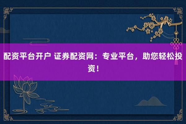 配资平台开户 证券配资网：专业平台，助您轻松投资！