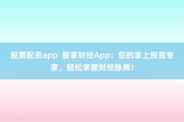 股票配资app  股掌财经App：您的掌上投资专家，轻松掌握财经脉搏！