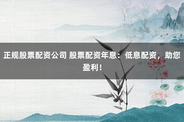 正规股票配资公司 股票配资年息：低息配资，助您盈利！
