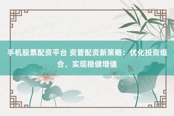 手机股票配资平台 资管配资新策略：优化投资组合，实现稳健增值