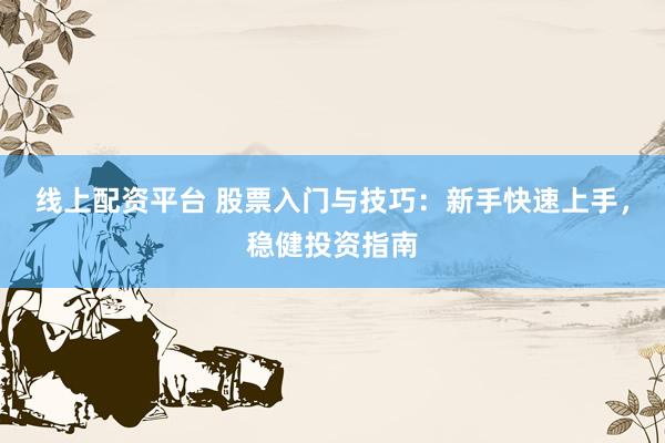线上配资平台 股票入门与技巧：新手快速上手，稳健投资指南