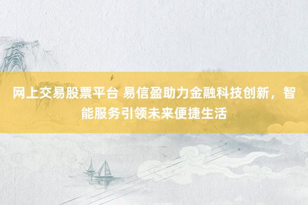 网上交易股票平台 易信盈助力金融科技创新，智能服务引领未来便捷生活