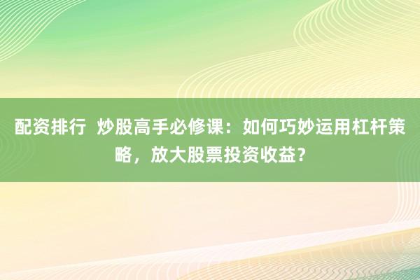 配资排行  炒股高手必修课：如何巧妙运用杠杆策略，放大股票投资收益？