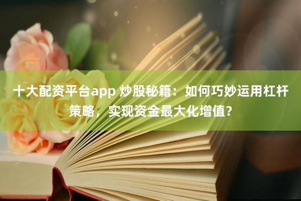 十大配资平台app 炒股秘籍：如何巧妙运用杠杆策略，实现资金最大化增值？
