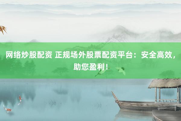 网络炒股配资 正规场外股票配资平台：安全高效，助您盈利！
