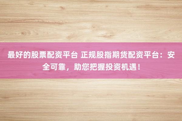 最好的股票配资平台 正规股指期货配资平台：安全可靠，助您把握投资机遇！