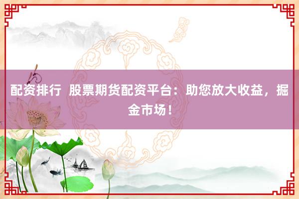 配资排行  股票期货配资平台：助您放大收益，掘金市场！