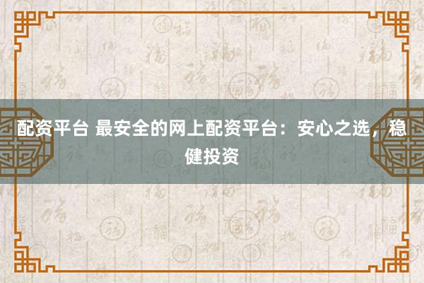 配资平台 最安全的网上配资平台：安心之选，稳健投资