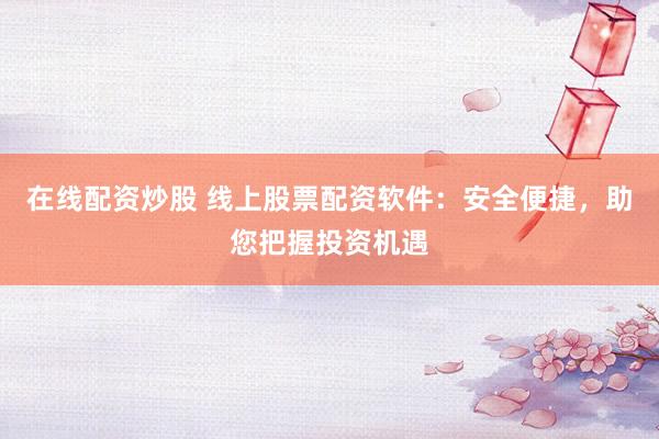 在线配资炒股 线上股票配资软件：安全便捷，助您把握投资机遇