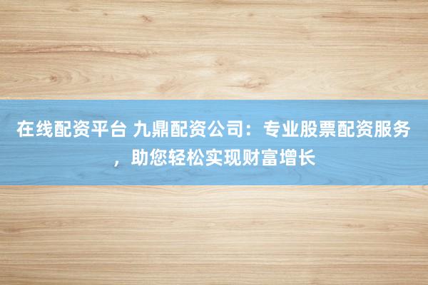 在线配资平台 九鼎配资公司：专业股票配资服务，助您轻松实现财富增长