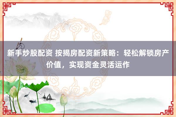 新手炒股配资 按揭房配资新策略：轻松解锁房产价值，实现资金灵活运作
