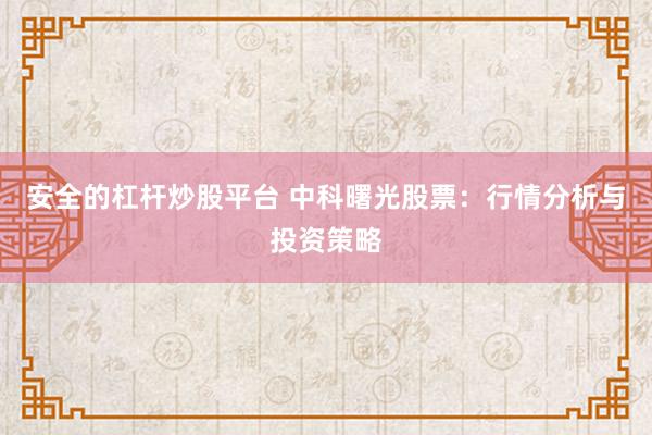 安全的杠杆炒股平台 中科曙光股票：行情分析与投资策略
