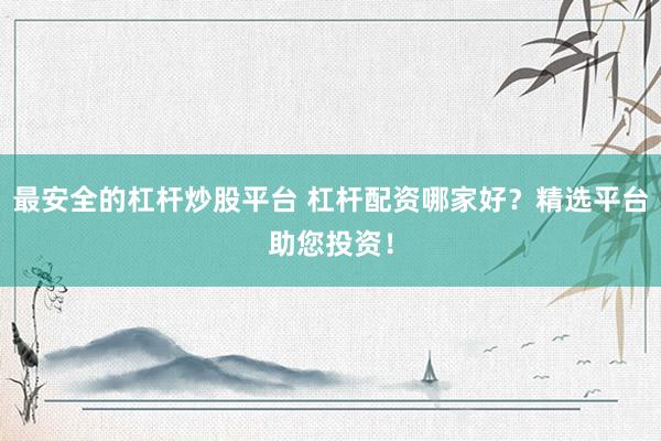 最安全的杠杆炒股平台 杠杆配资哪家好？精选平台助您投资！