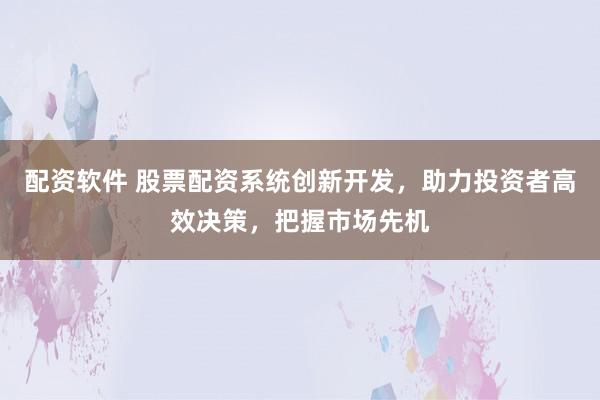 配资软件 股票配资系统创新开发，助力投资者高效决策，把握市场先机