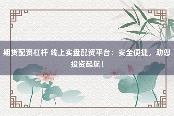 期货配资杠杆 线上实盘配资平台：安全便捷，助您投资起航！