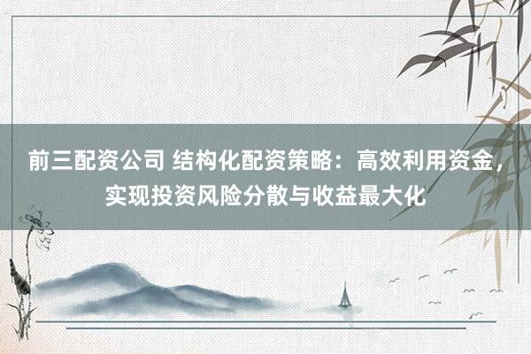 前三配资公司 结构化配资策略：高效利用资金，实现投资风险分散与收益最大化