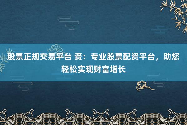 股票正规交易平台 资：专业股票配资平台，助您轻松实现财富增长