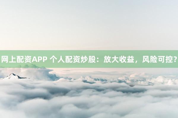 网上配资APP 个人配资炒股：放大收益，风险可控？