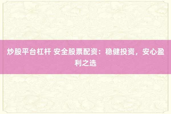 炒股平台杠杆 安全股票配资：稳健投资，安心盈利之选