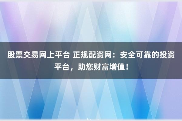 股票交易网上平台 正规配资网：安全可靠的投资平台，助您财富增值！