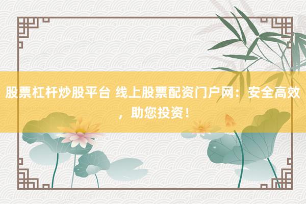 股票杠杆炒股平台 线上股票配资门户网：安全高效，助您投资！