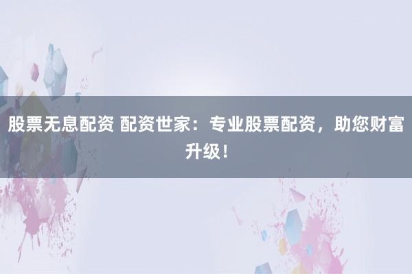 股票无息配资 配资世家：专业股票配资，助您财富升级！