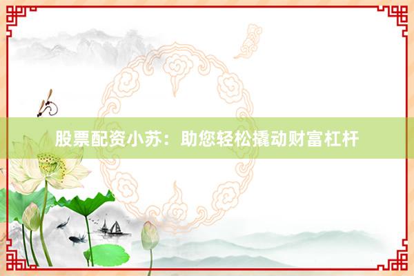 股票配资小苏：助您轻松撬动财富杠杆