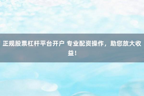 正规股票杠杆平台开户 专业配资操作，助您放大收益！