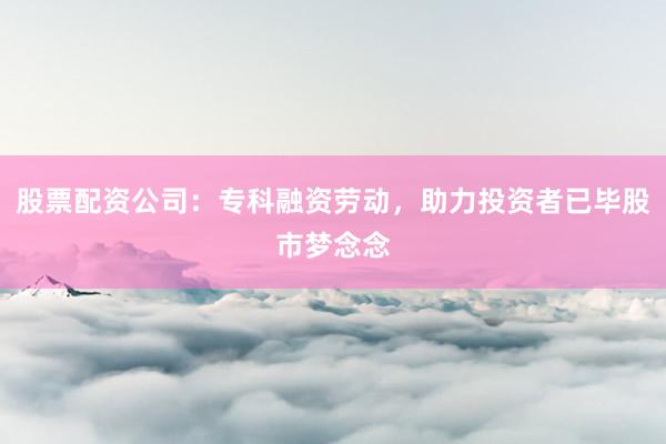股票配资公司：专科融资劳动，助力投资者已毕股市梦念念
