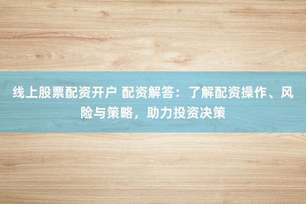 线上股票配资开户 配资解答：了解配资操作、风险与策略，助力投资决策