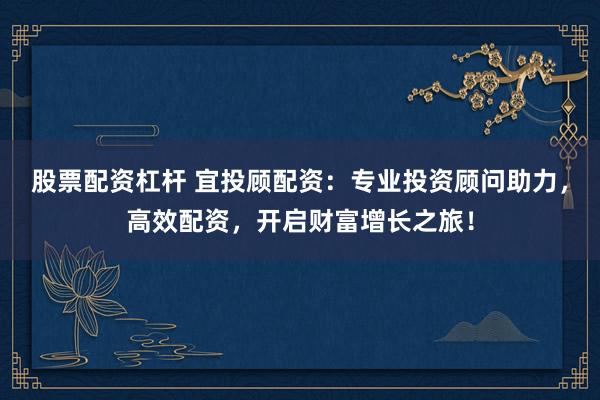 股票配资杠杆 宜投顾配资：专业投资顾问助力，高效配资，开启财富增长之旅！