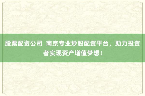 股票配资公司  南京专业炒股配资平台，助力投资者实现资产增值梦想！