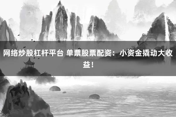 网络炒股杠杆平台 单票股票配资：小资金撬动大收益！