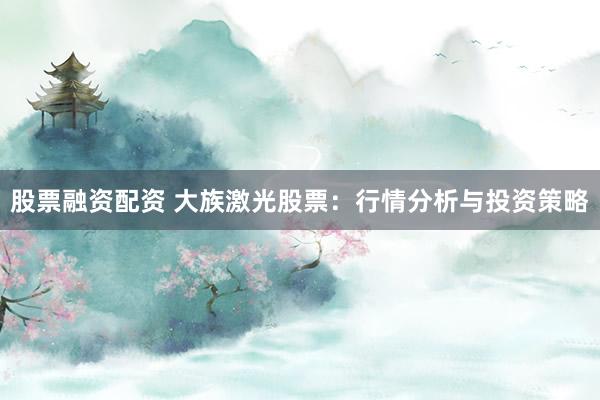股票融资配资 大族激光股票：行情分析与投资策略