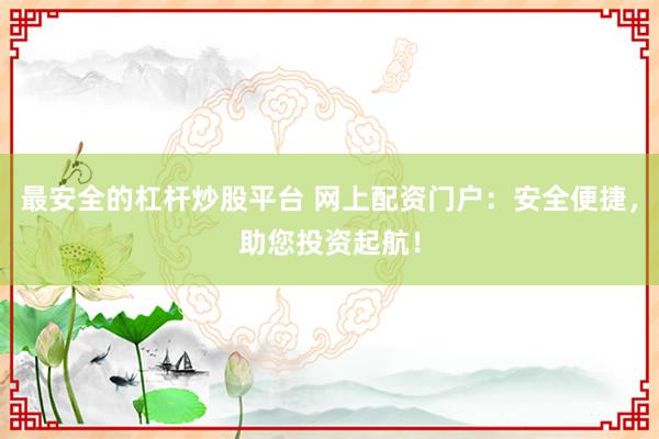 最安全的杠杆炒股平台 网上配资门户：安全便捷，助您投资起航！