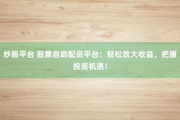 炒股平台 股票自助配资平台：轻松放大收益，把握投资机遇！