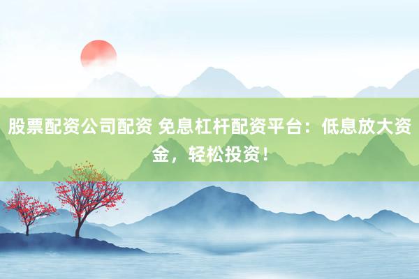 股票配资公司配资 免息杠杆配资平台：低息放大资金，轻松投资！